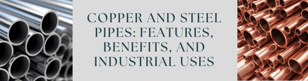 Copper and Steel Pipes: Features, Benefits, and Industrial Uses